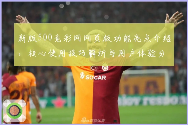 新版500竞彩网网页版功能亮点介绍，核心使用技巧解析与用户体验分享