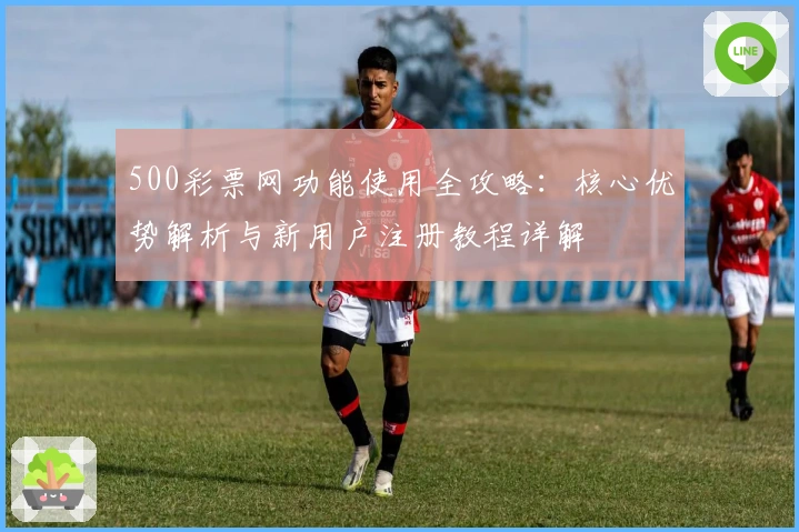 500彩票网功能使用全攻略：核心优势解析与新用户注册教程详解
