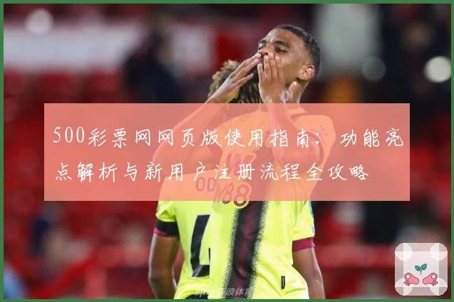 500彩票网网页版使用指南：功能亮点解析与新用户注册流程全攻略