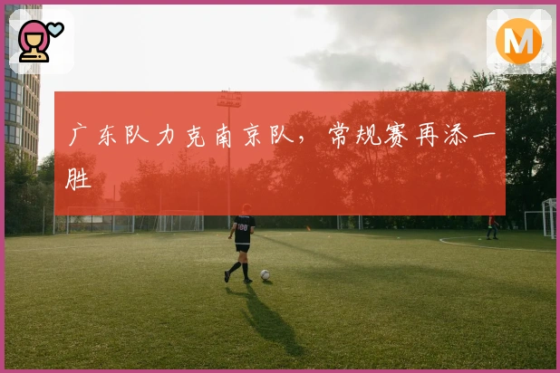 广东队力克南京队，常规赛再添一胜