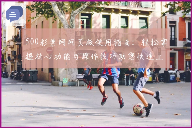 500彩票网网页版使用指南：轻松掌握核心功能与操作技巧助您快速上手
