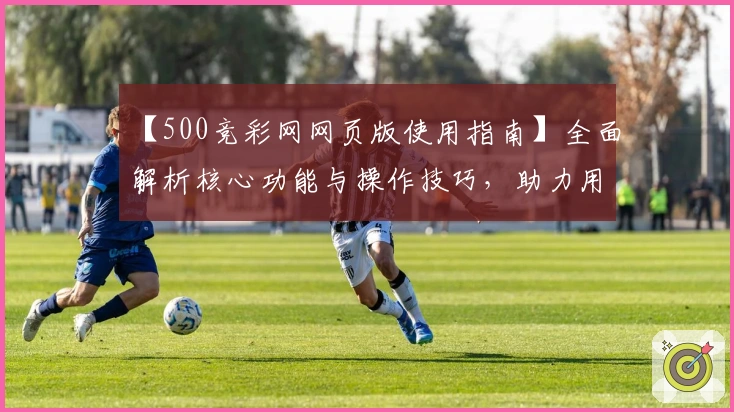 【500竞彩网网页版使用指南】全面解析核心功能与操作技巧，助力用户轻松上手