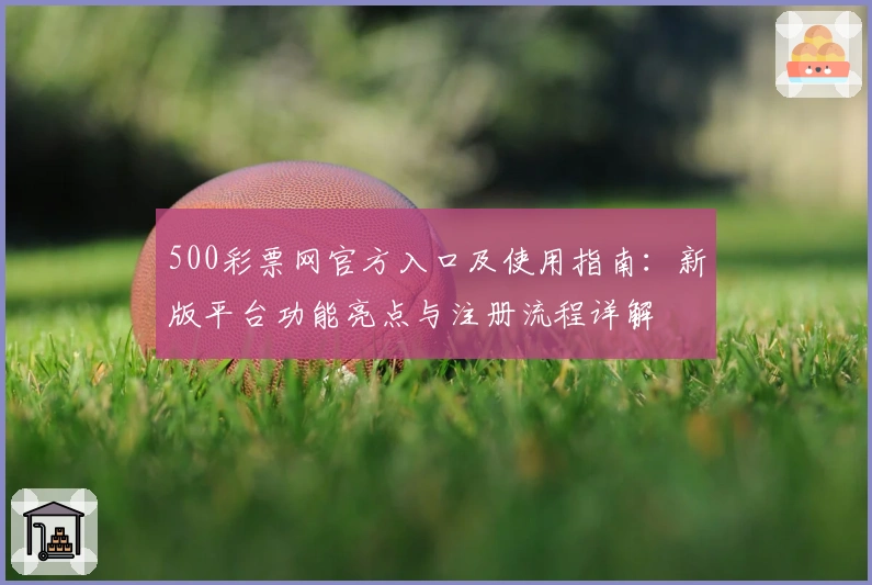 500彩票网官方入口及使用指南：新版平台功能亮点与注册流程详解
