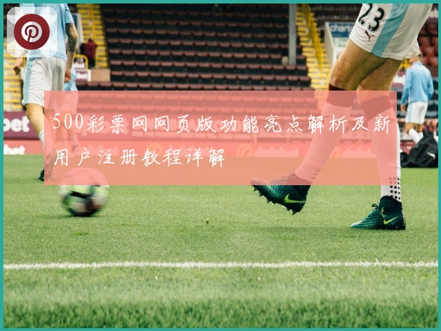 500彩票网网页版功能亮点解析及新用户注册教程详解