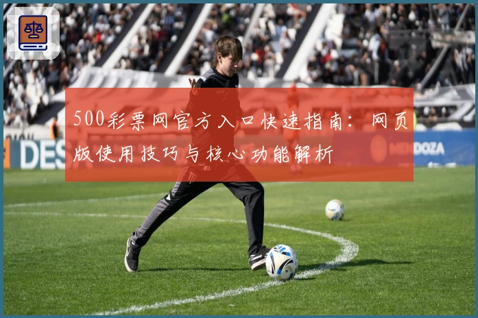 500彩票网官方入口快速指南：网页版使用技巧与核心功能解析