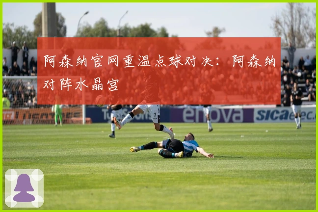 阿森纳官网重温点球对决：阿森纳对阵水晶宫