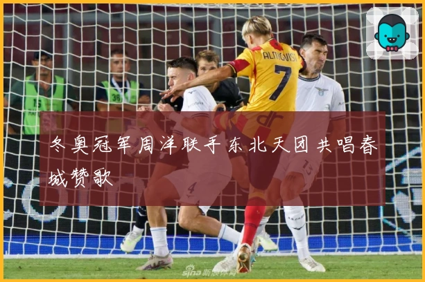 冬奥冠军周洋联手东北天团共唱春城赞歌