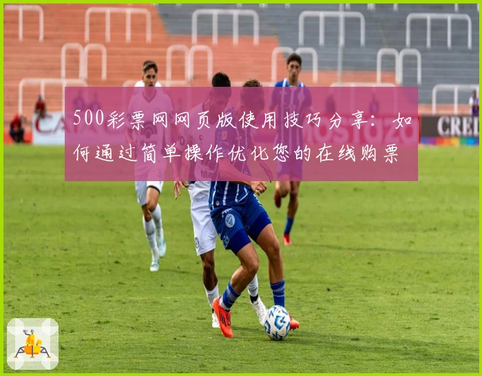 500彩票网网页版使用技巧分享：如何通过简单操作优化您的在线购票体验