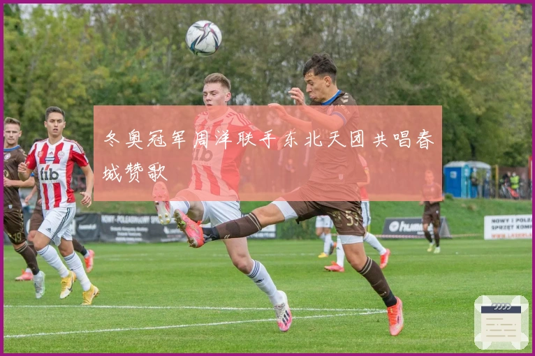 冬奥冠军周洋联手东北天团共唱春城赞歌