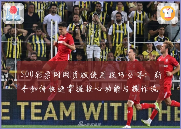 500彩票网网页版使用技巧分享：新手如何快速掌握核心功能与操作流程
