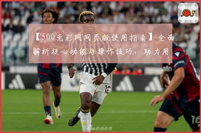 【500竞彩网网页版使用指南】全面解析核心功能与操作技巧，助力用户轻松上手