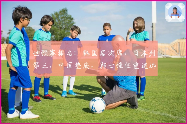 世预赛排名：韩国居次席，日本列第三，中国垫底，郭士强任重道远