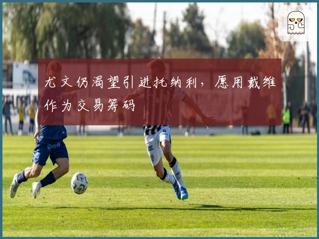 尤文仍渴望引进托纳利，愿用戴维作为交易筹码