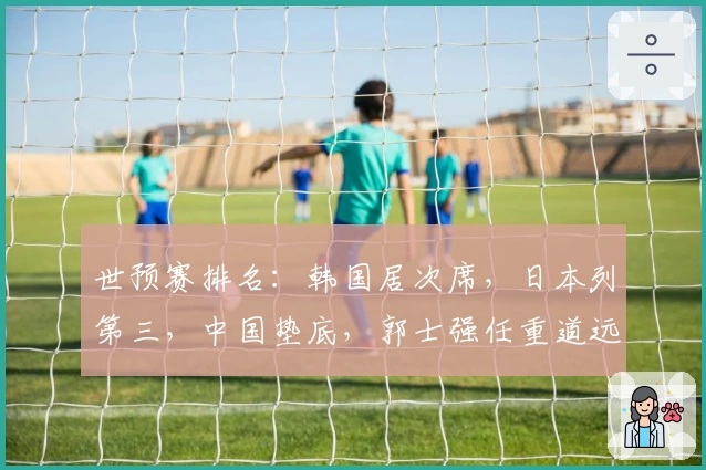 世预赛排名：韩国居次席，日本列第三，中国垫底，郭士强任重道远