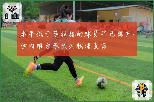 水平低于萨拉赫的球员早已离开，但内维尔承认利物浦复苏