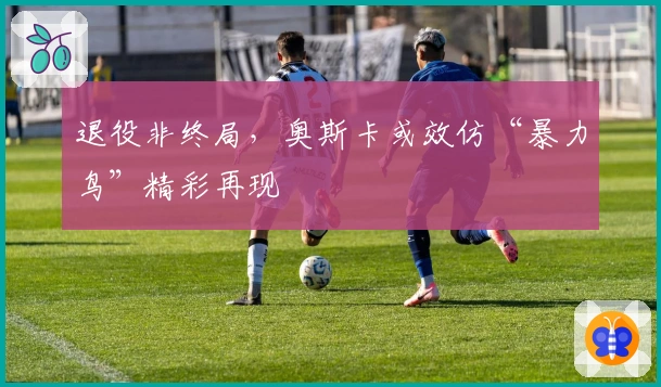 退役非终局，奥斯卡或效仿“暴力鸟”精彩再现