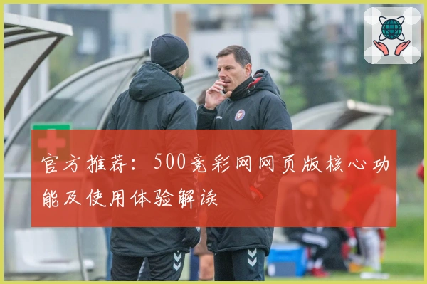 官方推荐：500竞彩网网页版核心功能及使用体验解读