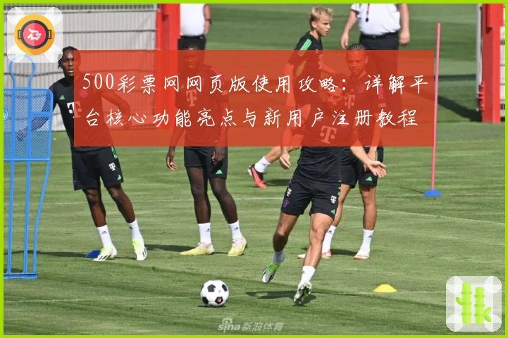 500彩票网网页版使用攻略：详解平台核心功能亮点与新用户注册教程