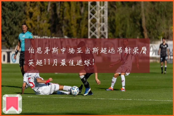 伯恩茅斯中场亚当斯超远吊射荣膺英超11月最佳进球！