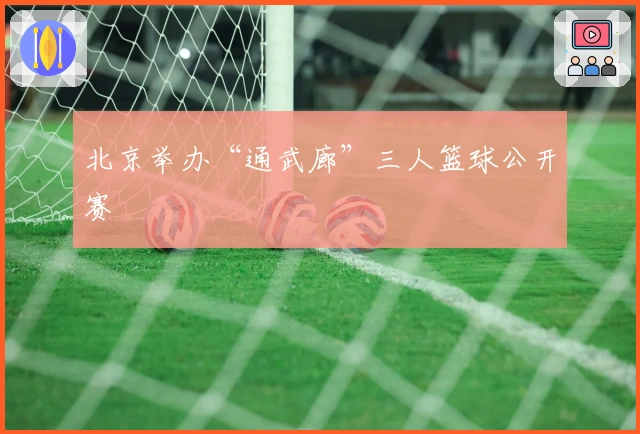 北京举办“通武廊”三人篮球公开赛