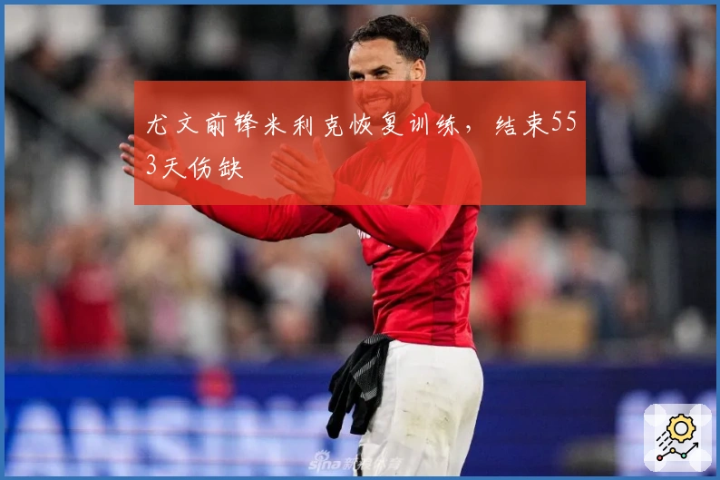 尤文前锋米利克恢复训练，结束553天伤缺