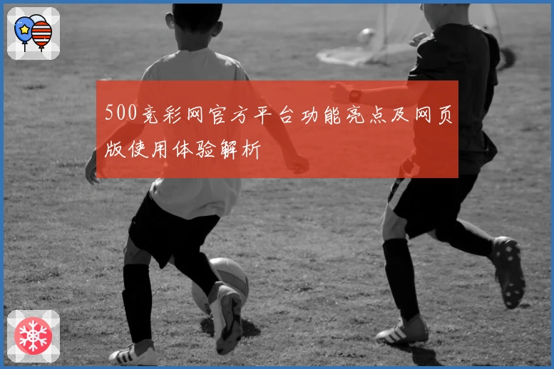 500竞彩网官方平台功能亮点及网页版使用体验解析