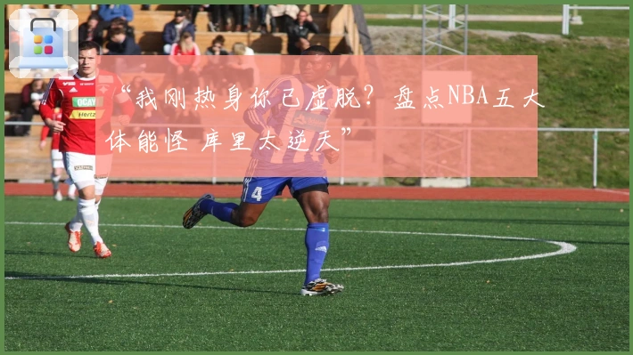 “我刚热身你已虚脱？盘点NBA五大体能怪 库里太逆天”