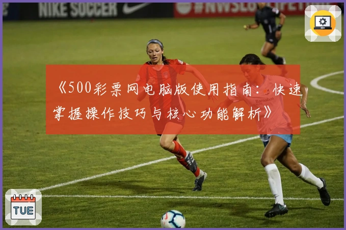 《500彩票网电脑版使用指南：快速掌握操作技巧与核心功能解析》