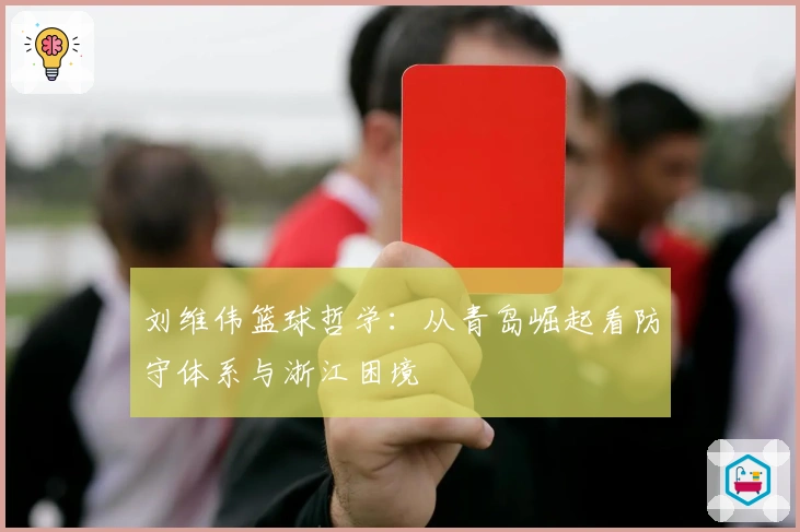 刘维伟篮球哲学：从青岛崛起看防守体系与浙江困境