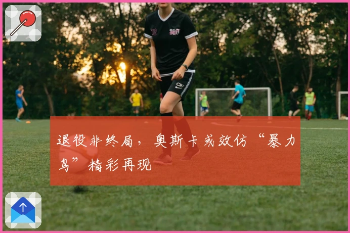 退役非终局，奥斯卡或效仿“暴力鸟”精彩再现