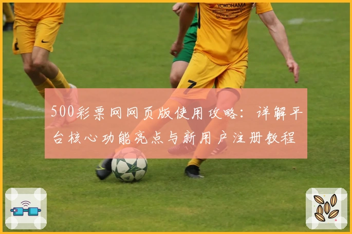 500彩票网网页版使用攻略：详解平台核心功能亮点与新用户注册教程