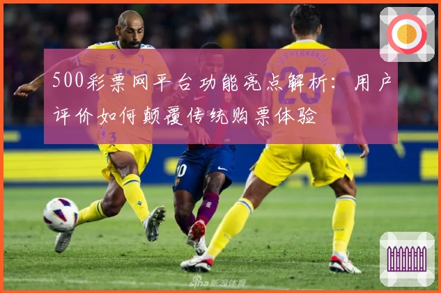 500彩票网平台功能亮点解析：用户评价如何颠覆传统购票体验