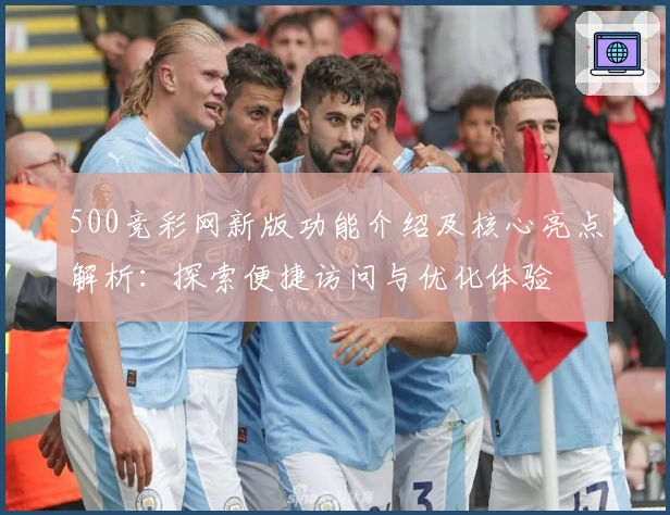 500竞彩网新版功能介绍及核心亮点解析：探索便捷访问与优化体验