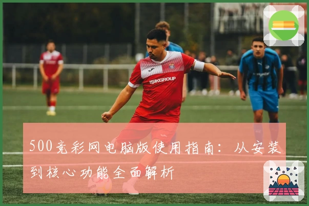 500竞彩网电脑版使用指南：从安装到核心功能全面解析