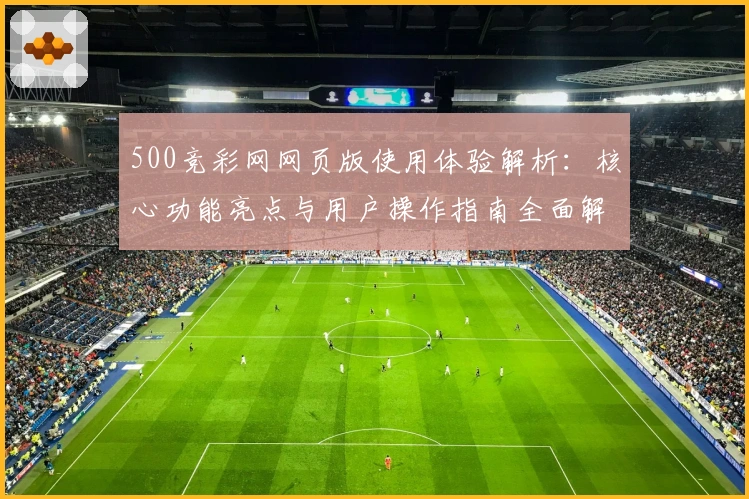 500竞彩网网页版使用体验解析：核心功能亮点与用户操作指南全面解读