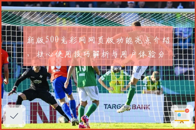 新版500竞彩网网页版功能亮点介绍，核心使用技巧解析与用户体验分享