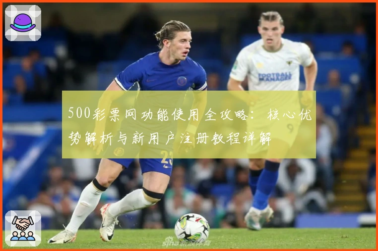 500彩票网功能使用全攻略：核心优势解析与新用户注册教程详解
