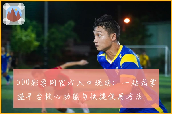 500彩票网官方入口说明：一站式掌握平台核心功能与快捷使用方法
