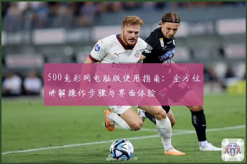 500竞彩网电脑版使用指南：全方位讲解操作步骤与界面体验