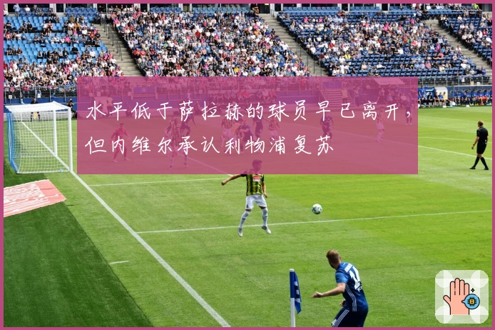 水平低于萨拉赫的球员早已离开，但内维尔承认利物浦复苏