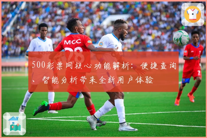 500彩票网核心功能解析：便捷查询、智能分析带来全新用户体验