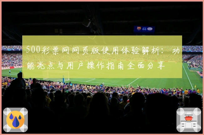 500彩票网网页版使用体验解析：功能亮点与用户操作指南全面分享