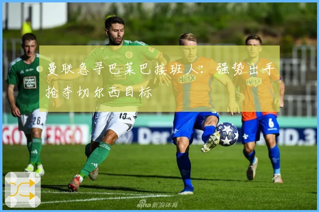 曼联急寻巴莱巴接班人：强势出手抢夺切尔西目标