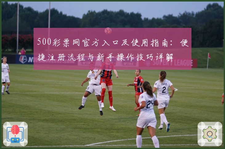 500彩票网官方入口及使用指南：便捷注册流程与新手操作技巧详解